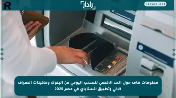 معلومات هامة حول الحد الأقصى للسحب اليومي من البنوك وماكينات الصراف الآلي وتطبيق إنستاباي في مصر 2025